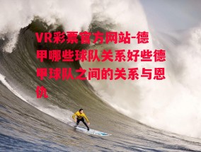 VR彩票官方网站-德甲哪些球队关系好些德甲球队之间的关系与恩仇