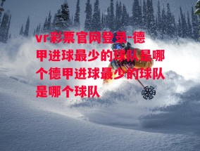 vr彩票官网登录-德甲进球最少的球队是哪个德甲进球最少的球队是哪个球队