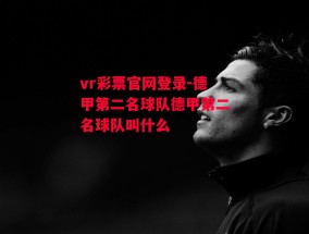 vr彩票官网登录-德甲第二名球队德甲第二名球队叫什么