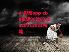 vr彩票app-cba福建90比82cba20212022福建