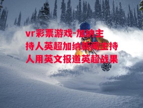 vr彩票游戏-加纳主持人英超加纳新闻主持人用英文报道英超战果