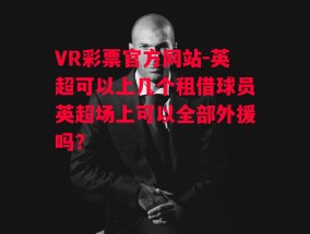 VR彩票官方网站-英超可以上几个租借球员英超场上可以全部外援吗?